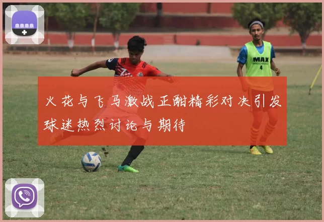 火花与飞马激战正酣精彩对决引发球迷热烈讨论与期待