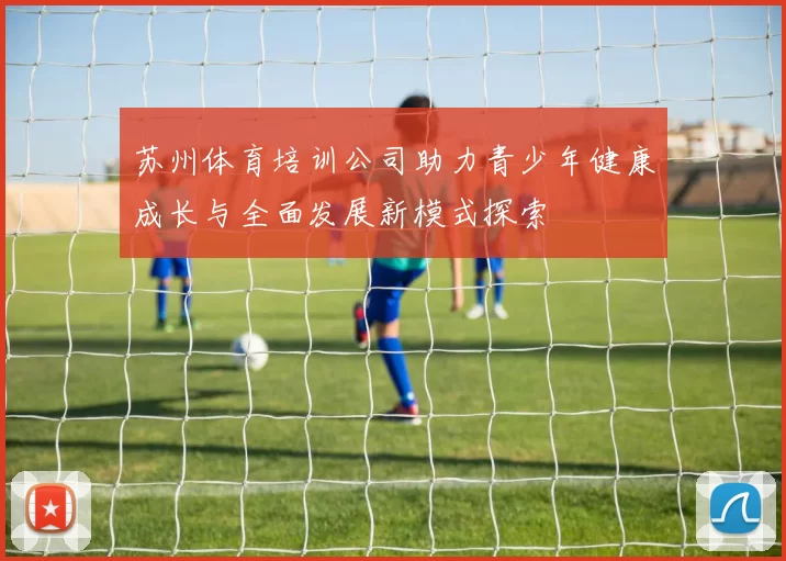 苏州体育培训公司助力青少年健康成长与全面发展新模式探索
