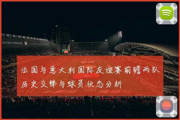 法国与意大利国际友谊赛前瞻两队历史交锋与球员状态分析