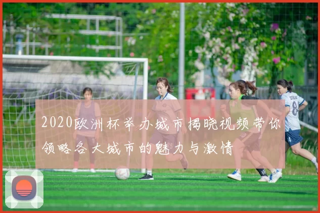 2020欧洲杯举办城市揭晓视频带你领略各大城市的魅力与激情