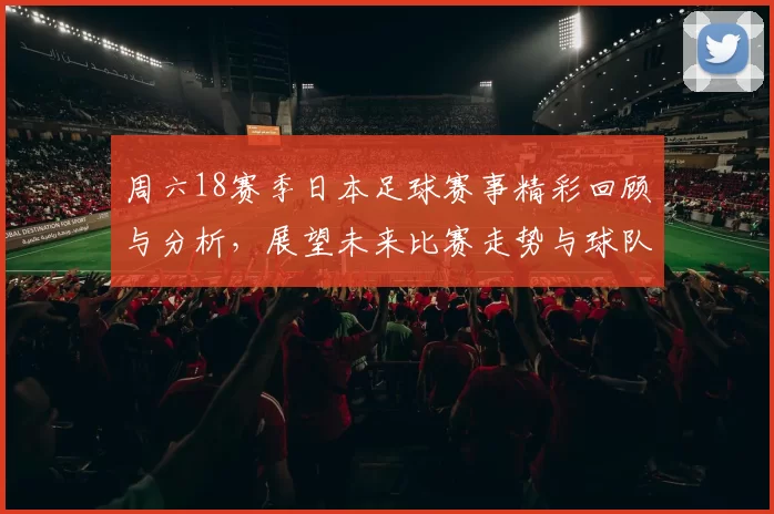 周六18赛季日本足球赛事精彩回顾与分析，展望未来比赛走势与球队表现