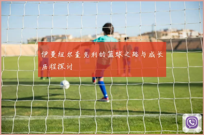 伊曼纽尔奎克利的篮球之路与成长历程探讨