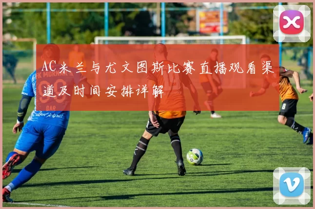 AC米兰与尤文图斯比赛直播观看渠道及时间安排详解