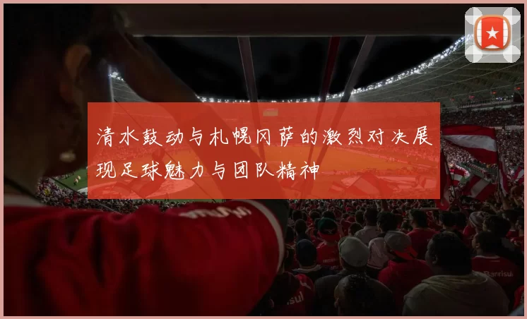 清水鼓动与札幌冈萨的激烈对决展现足球魅力与团队精神