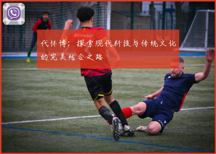 代怀博：探索现代科技与传统文化的完美结合之路