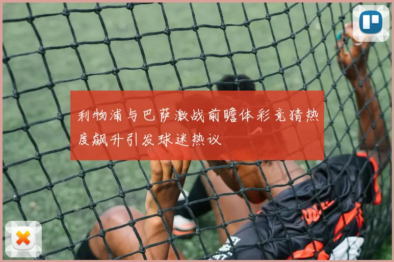 利物浦与巴萨激战前瞻体彩竞猜热度飙升引发球迷热议