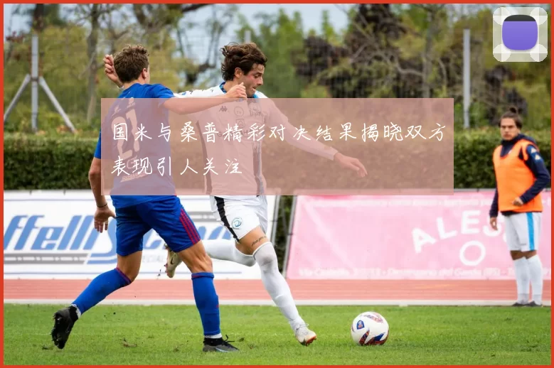 国米与桑普精彩对决结果揭晓双方表现引人关注