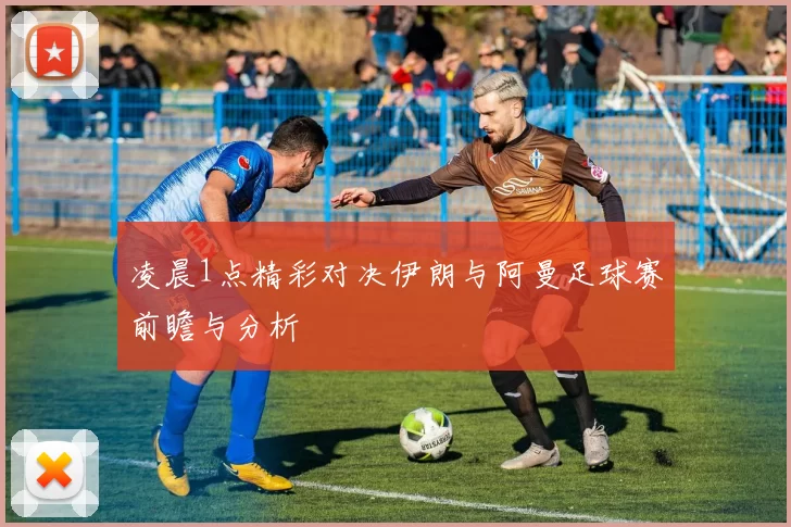凌晨1点精彩对决伊朗与阿曼足球赛前瞻与分析