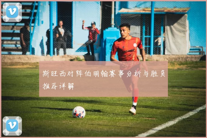 斯旺西对阵伯明翰赛事分析与胜负推荐详解